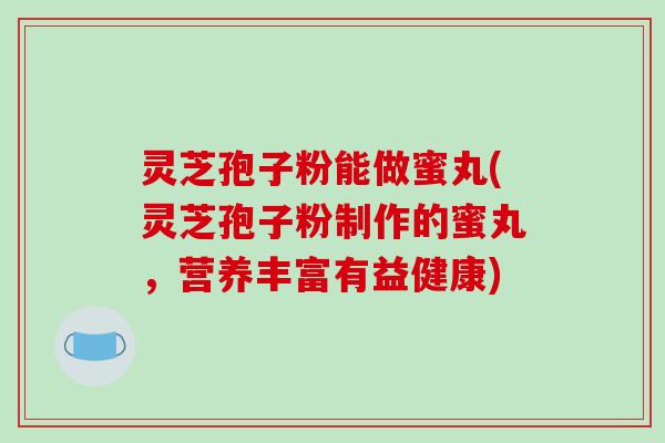 灵芝孢子粉能做蜜丸(灵芝孢子粉制作的蜜丸，营养丰富有益健康)