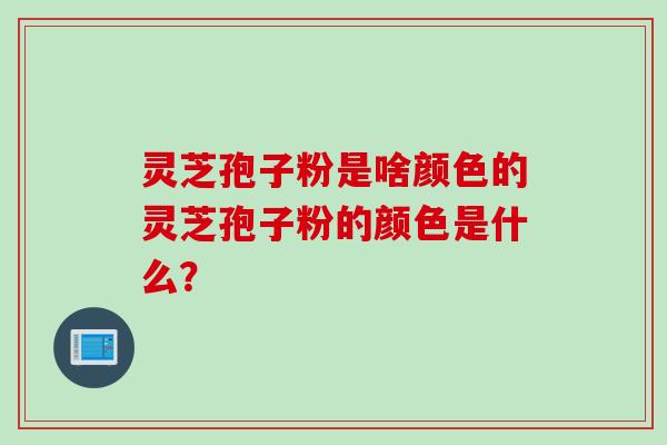 灵芝孢子粉是啥颜色的灵芝孢子粉的颜色是什么？