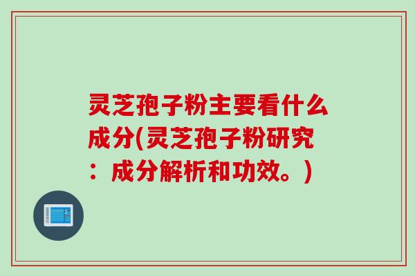 灵芝孢子粉主要看什么成分(灵芝孢子粉研究：成分解析和功效。)