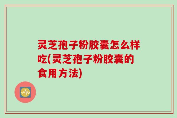 灵芝孢子粉胶囊怎么样吃(灵芝孢子粉胶囊的食用方法) 灵芝孢子粉胶囊怎么样吃(灵芝孢子粉胶囊的食用方法)