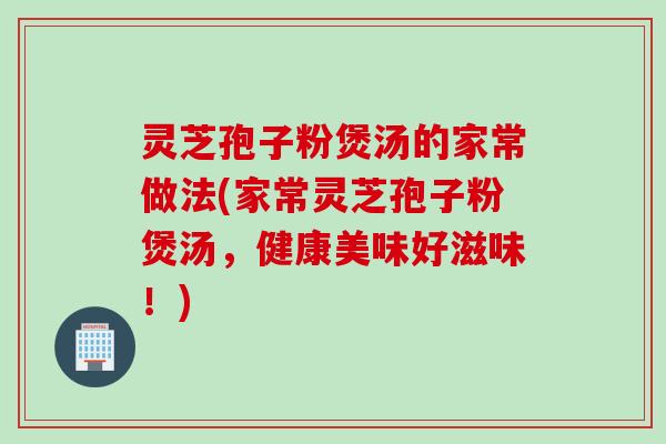 灵芝孢子粉煲汤的家常做法(家常灵芝孢子粉煲汤，健康美味好滋味！)