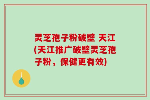 灵芝孢子粉破壁 天江(天江推广破壁灵芝孢子粉，保健更有效)