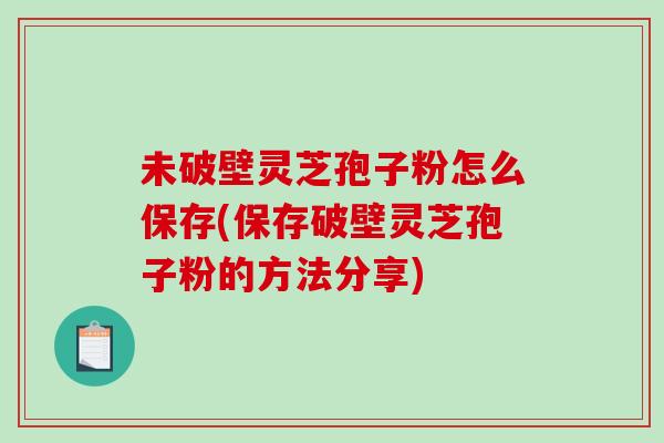 未破壁灵芝孢子粉怎么保存(保存破壁灵芝孢子粉的方法分享)