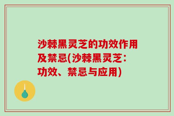 沙棘黑灵芝的功效作用及禁忌(沙棘黑灵芝：功效、禁忌与应用)