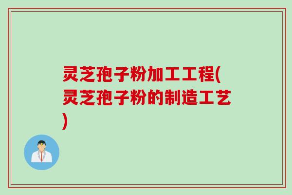 灵芝孢子粉加工工程(灵芝孢子粉的制造工艺)