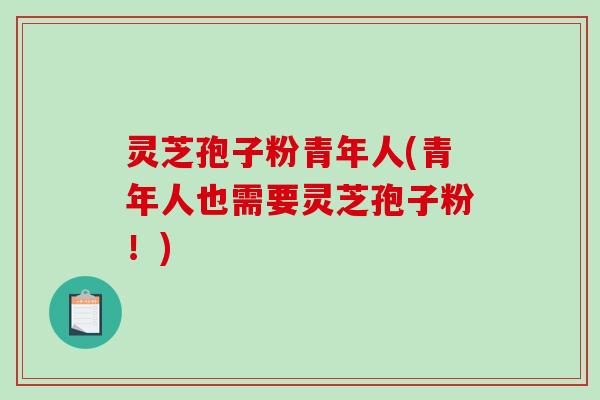 灵芝孢子粉青年人(青年人也需要灵芝孢子粉！)
