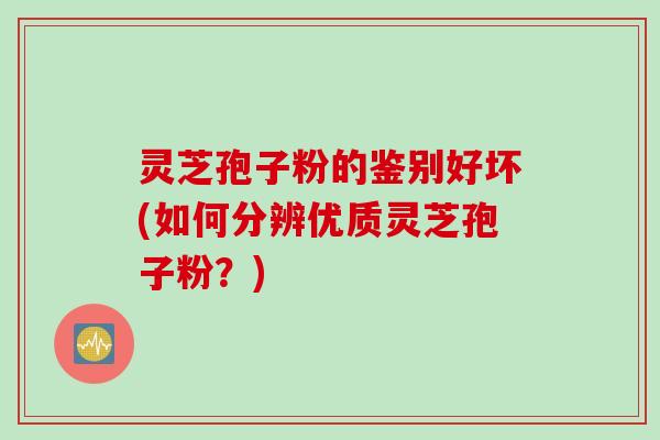 灵芝孢子粉的鉴别好坏(如何分辨优质灵芝孢子粉？)