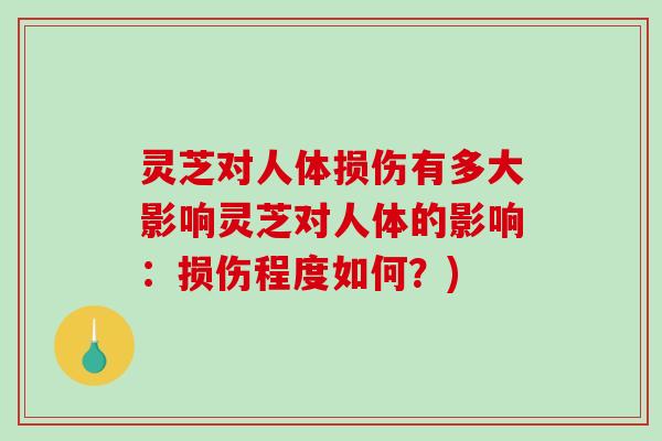 灵芝对人体损伤有多大影响灵芝对人体的影响：损伤程度如何？)