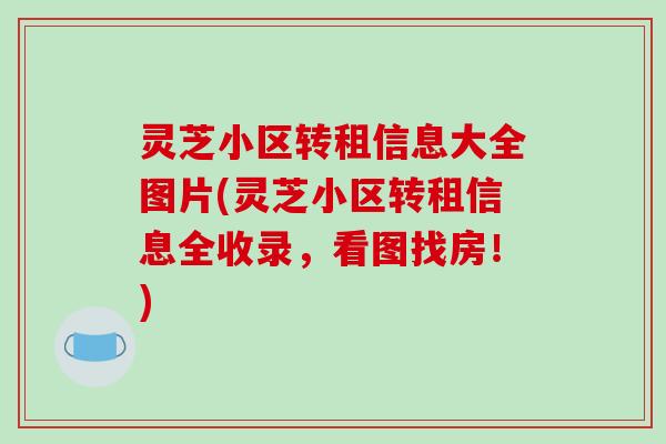 灵芝小区转租信息大全图片(灵芝小区转租信息全收录，看图找房！)