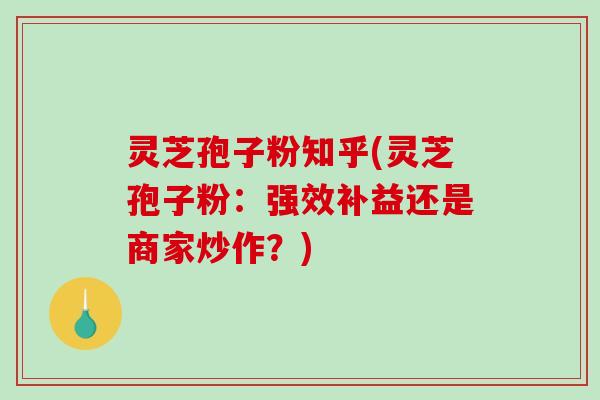 灵芝孢子粉知乎(灵芝孢子粉：强效补益还是商家炒作？)