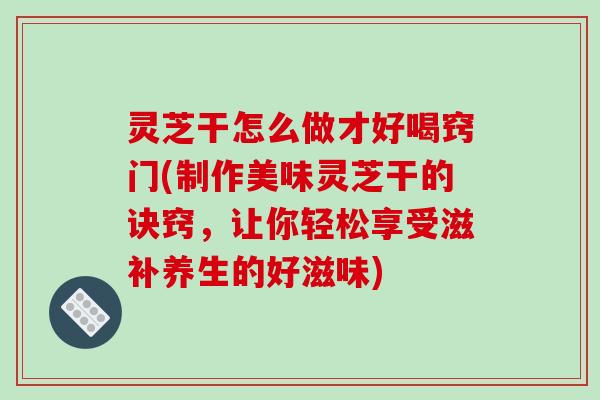 灵芝干怎么做才好喝窍门(制作美味灵芝干的诀窍，让你轻松享受滋补养生的好滋味)