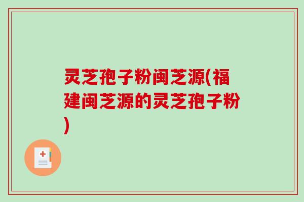 灵芝孢子粉闽芝源(福建闽芝源的灵芝孢子粉)