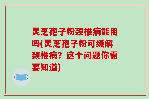 灵芝孢子粉颈椎病能用吗(灵芝孢子粉可缓解颈椎病？这个问题你需要知道)
