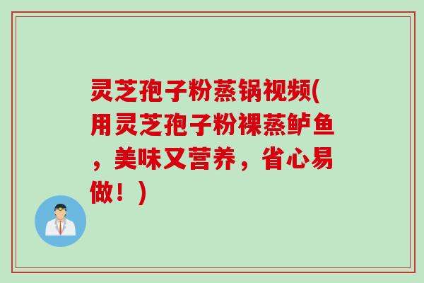 灵芝孢子粉蒸锅视频(用灵芝孢子粉裸蒸鲈鱼，美味又营养，省心易做！)