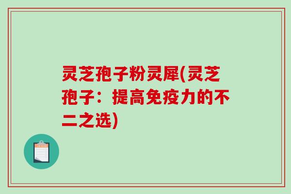 灵芝孢子粉灵犀(灵芝孢子：提高免疫力的不二之选)