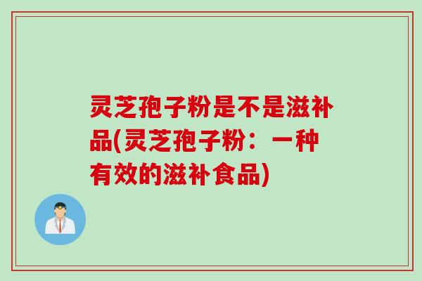 灵芝孢子粉是不是滋补品(灵芝孢子粉：一种有效的滋补食品)