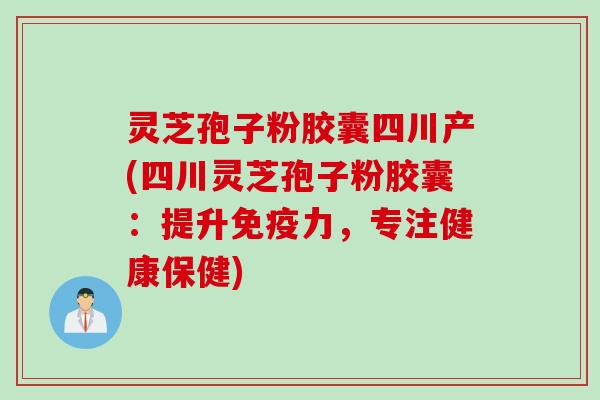 灵芝孢子粉胶囊四川产(四川灵芝孢子粉胶囊：提升免疫力，专注健康保健)