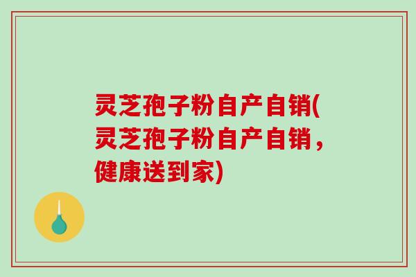 灵芝孢子粉自产自销(灵芝孢子粉自产自销，健康送到家)