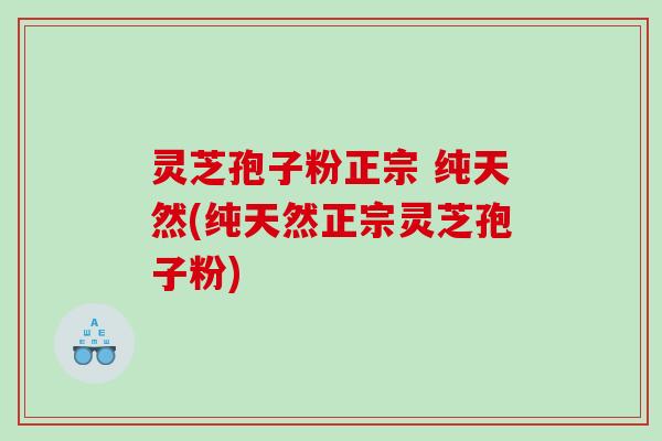 灵芝孢子粉正宗 纯天然(纯天然正宗灵芝孢子粉)
