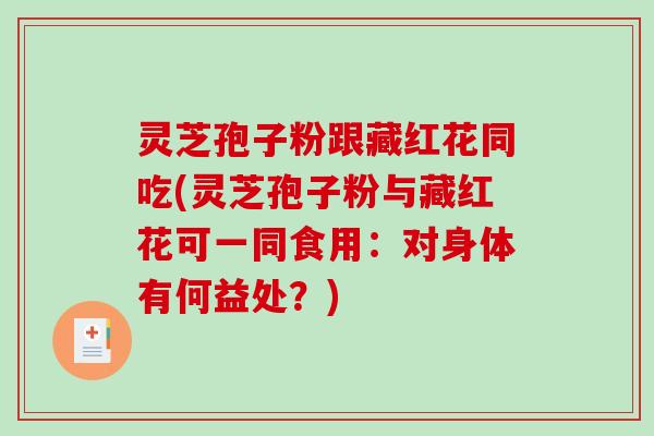 灵芝孢子粉跟藏红花同吃(灵芝孢子粉与藏红花可一同食用：对身体有何益处？)