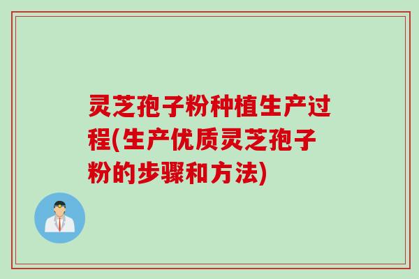 灵芝孢子粉种植生产过程(生产优质灵芝孢子粉的步骤和方法)