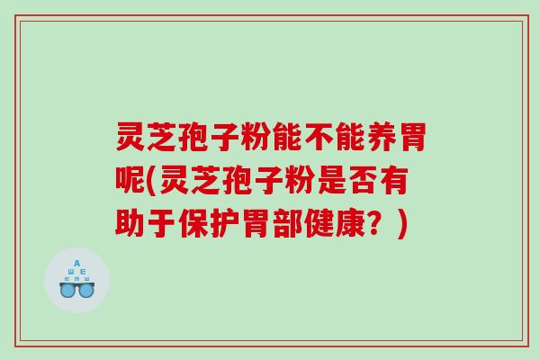 灵芝孢子粉能不能养胃呢(灵芝孢子粉是否有助于保护胃部健康？)