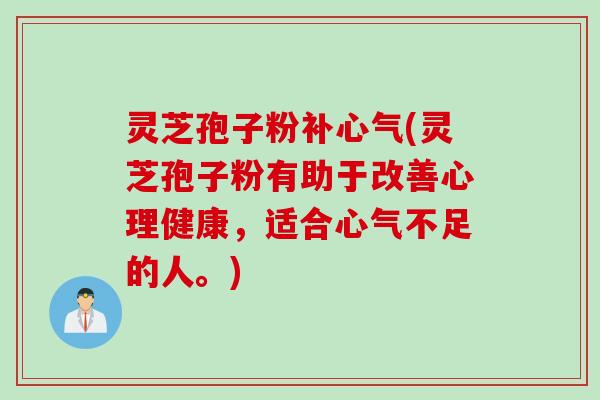 灵芝孢子粉补心气(灵芝孢子粉有助于改善心理健康，适合心气不足的人。)