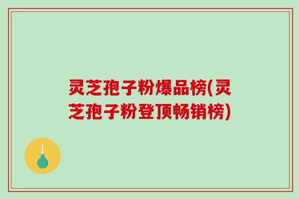 灵芝孢子粉爆品榜(灵芝孢子粉登顶畅销榜)