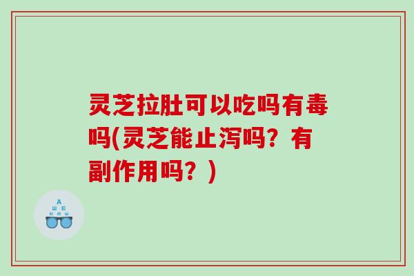 灵芝拉肚可以吃吗有毒吗(灵芝能止泻吗？有副作用吗？)