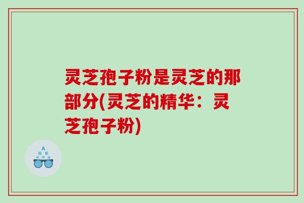 灵芝孢子粉是灵芝的那部分(灵芝的精华：灵芝孢子粉)