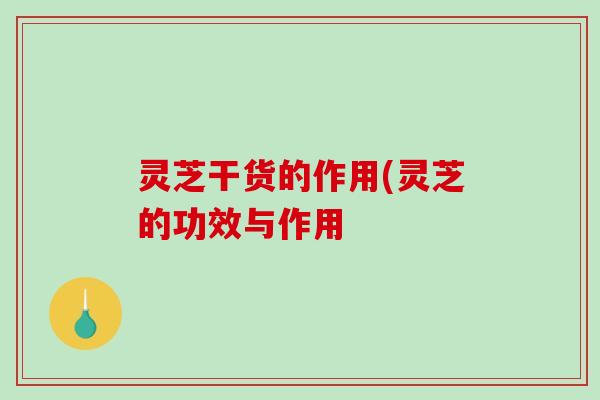灵芝干货的作用(灵芝的功效与作用