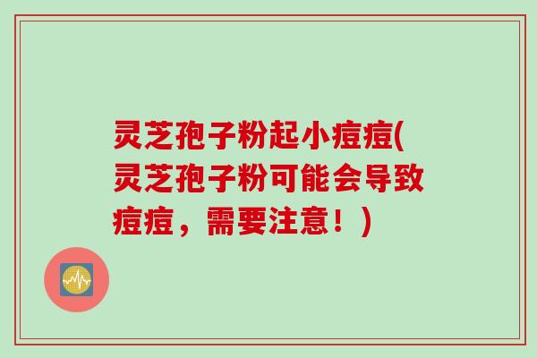 灵芝孢子粉起小痘痘(灵芝孢子粉可能会导致痘痘，需要注意！)