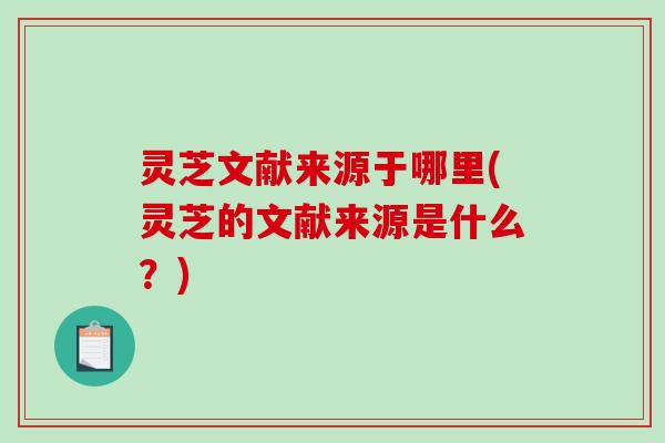 灵芝文献来源于哪里(灵芝的文献来源是什么？)