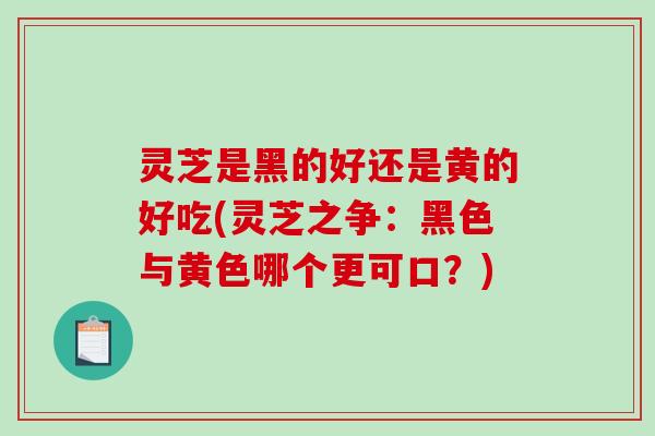 灵芝是黑的好还是黄的好吃(灵芝之争：黑色与黄色哪个更可口？)