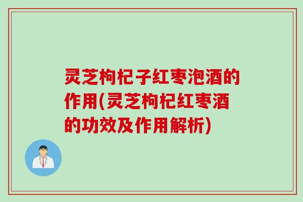 灵芝枸杞子红枣泡酒的作用(灵芝枸杞红枣酒的功效及作用解析)
