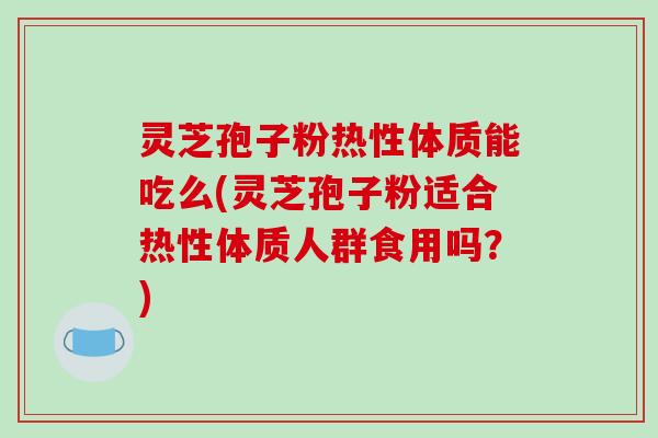 灵芝孢子粉热性体质能吃么(灵芝孢子粉适合热性体质人群食用吗？)