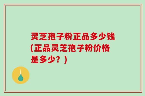 灵芝孢子粉正品多少钱(正品灵芝孢子粉价格是多少？)