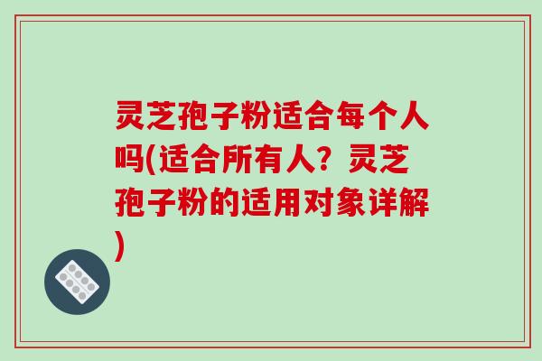 灵芝孢子粉适合每个人吗(适合所有人？灵芝孢子粉的适用对象详解)