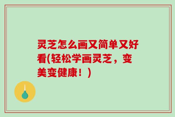 灵芝怎么画又简单又好看(轻松学画灵芝，变美变健康！)
