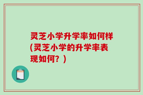 灵芝小学升学率如何样(灵芝小学的升学率表现如何？)
