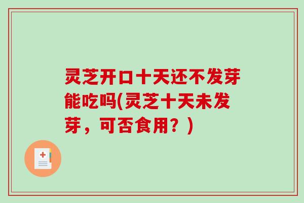 灵芝开口十天还不发芽能吃吗(灵芝十天未发芽，可否食用？)