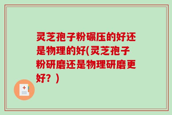 灵芝孢子粉碾压的好还是物理的好(灵芝孢子粉研磨还是物理研磨更好？)