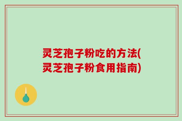 灵芝孢子粉吃的方法(灵芝孢子粉食用指南)