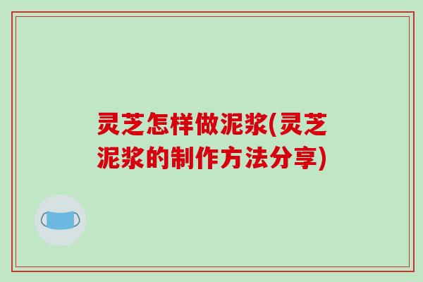 灵芝怎样做泥浆(灵芝泥浆的制作方法分享)