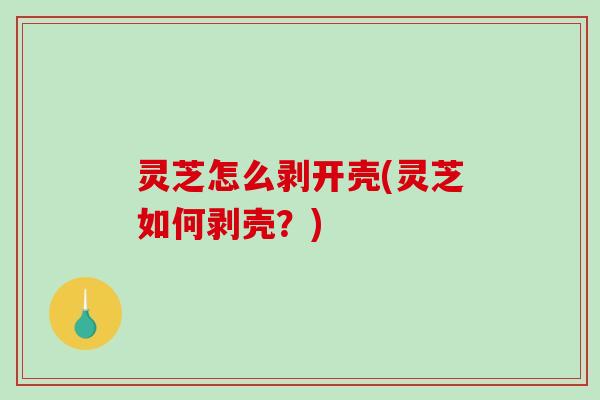 灵芝怎么剥开壳(灵芝如何剥壳？)
