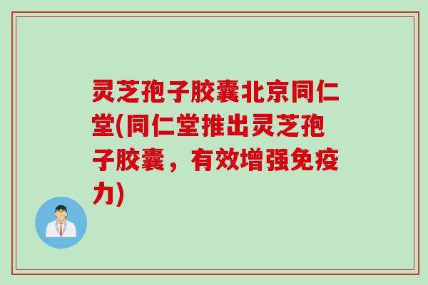 灵芝孢子胶囊北京同仁堂(同仁堂推出灵芝孢子胶囊，有效增强免疫力)
