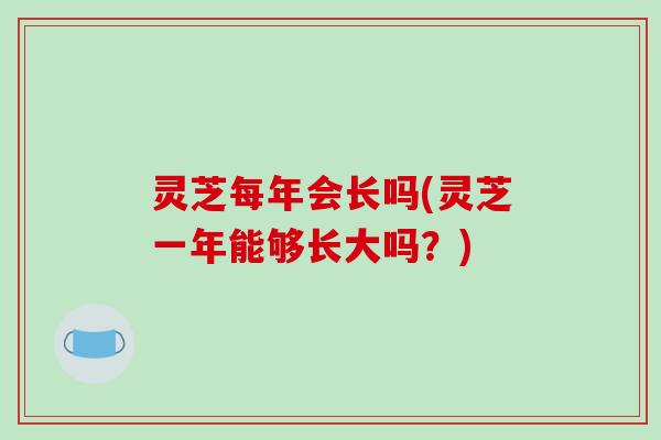 灵芝每年会长吗(灵芝一年能够长大吗？)
