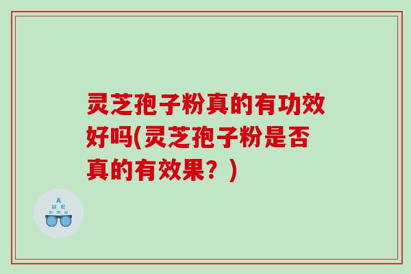 灵芝孢子粉真的有功效好吗(灵芝孢子粉是否真的有效果？)