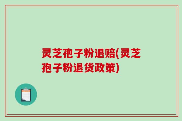 灵芝孢子粉退赔(灵芝孢子粉退货政策)