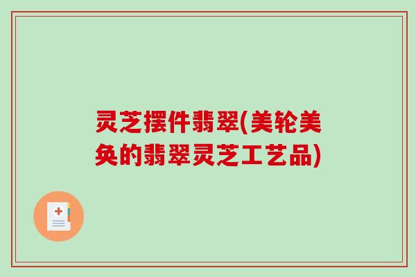 灵芝摆件翡翠(美轮美奂的翡翠灵芝工艺品)